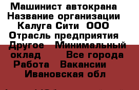 Машинист автокрана › Название организации ­ Калуга-Сити, ООО › Отрасль предприятия ­ Другое › Минимальный оклад ­ 1 - Все города Работа » Вакансии   . Ивановская обл.